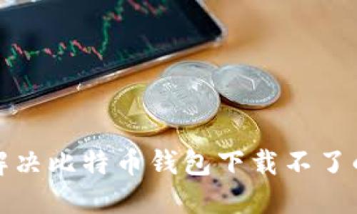 如何解决比特币钱包下载不了的问题