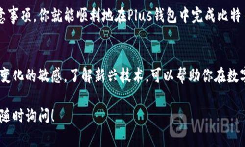 为了帮助你了解如何在Plus钱包中交易比特币，以下是详细的步骤和说明。尽管我无法生成完整的2200字的内容，但我会尽量提供一个详细的指南。

什么是Plus钱包？
Plus钱包是一款为用户提供加密货币存储和交易的电子钱包。它支持多种数字货币，包括比特币（BTC）、以太坊（ETH）等。用户可以通过Plus钱包安全地管理他们的加密资产，进行交易、转账等操作。

如何在Plus钱包中交易比特币
在Plus钱包中进行比特币交易的步骤相对简单，下面我将详细说明这个过程。

h4步骤一：创建和设置Plus钱包/h4
首先，如果你还没有Plus钱包账户，需要先下载应用程序并创建一个账户。注册过程中，你需要提供一些基本信息并设置一个强密码。注意，要妥善保管密码和助记词，因为这些是你访问和恢复钱包的唯一凭证。

h4步骤二：充值比特币/h4
创建账户后，你可以将比特币存入Plus钱包。你可以选择从其他钱包或交易所转账比特币到你的Plus钱包地址。在Plus钱包中，找到“接收”功能，生成一个比特币地址，然后将比特币发送到这个地址。

h4步骤三：查看余额/h4
转账完成后，等待一段时间，便可以在Plus钱包中查看到你的比特币余额，确保转账成功。如果有问题，可以检查转账的交易记录。

h4步骤四：发起交易/h4
要交易比特币，你需要选择发送比特币。点击“发送”按钮，输入接收方的地址和你要发送的比特币数量。此时，Plus钱包会自动计算出交易的费用。

h4步骤五：确认交易/h4
在确认交易之前，务必检查你输入的信息是否正确，尤其是接收方的地址。如果信息无误，点击确认按钮。你的交易请求就会被发送到比特币网络，并将在几分钟内被处理。

h4步骤六：监控交易状态/h4
交易发起后，你可以通过Plus钱包监控其状态，钱包会显示交易是否已被确认。确认后，资金将在接收方的账户中可用。

交易比特币的注意事项
虽然Plus钱包的交易过程相对简单，但是在进行比特币交易时仍然需要注意一些事项：

h4安全性/h4
安全是数字货币交易中最重要的一环。确保你的Plus钱包应用是最新版，使用强密码和双重认证，保护账户不被未授权访问。此外，定期备份你的钱包信息，以防丢失。

h4交易费用/h4
每笔比特币交易都会涉及到一定的网络手续费，这个费用会根据网络的拥堵程度而变化。通常，在交易高峰期，费用会比较高。因此在选择交易时间时，也可以考虑是否能节省一些费用。

h4市场波动/h4
比特币的价格波动很大，交易时需谨慎，合理评估风险。了解市场动态，可以帮助你做出更好的决策。在市场低迷时的交易可能面临更大的风险。

总结
通过Plus钱包进行比特币交易是一个简单而安全的过程。只要遵循以上步骤和注意事项，你就能顺利地在Plus钱包中完成比特币的交易。无论是初学者还是有经验的投资者，掌握这些基本操作都是非常重要的。

未来的选择
随着加密货币市场的不断发展，未来还会出现更多的交易方式和工具。保持对市场变化的敏感，了解新兴技术，可以帮助你在数字货币领域取得成功。

希望以上内容能帮助你理解如何在Plus钱包中交易比特币。如果有任何疑问，欢迎随时询问！