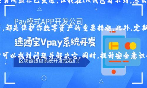 如果你在IM钱包中没有收到一笔USDT（泰达币），首先要保持冷静，可以尝试以下步骤来找出问题所在并解决它：

检查交易状态
首先，建议你查看该笔USDT交易的状态。你可以通过查看交易记录，确认该交易是否已经被发送。通常，交易记录中会显示交易的哈希（Hash），你可以将这个哈希复制到区块链浏览器（例如Etherscan.io或BscScan.com，具体取决于你使用的链）中进行查询。

确认钱包地址
确保你填写的接收地址是正确的。检查你的IM钱包地址，确认与发送方提供的地址一致。由于区块链的不可逆性，如果确认地址错误，资金将无法找回。

检查网络确认
在发送USDT时，区块链网络需要进行确认。检查所用网络中的确认数量（例如Ethereum、Tron等），确保交易已经达到了必要的确认数。如果确认数不够，资金可能还在转账过程中。

确保网络正常
有时候，IM钱包可能出现网络延迟或其他服务问题。你可以访问IM钱包的官方网站或其社交媒体页面，查看是否有关于系统维护或宕机的公告。

联系客服
如果经过上述步骤仍未解决问题，建议你及时联系IM钱包的客服。他们可以为你提供更详细的信息，帮助你分析问题所在。

常见问题解答
很多用户在使用数字货币钱包时都会遇到类似的问题，因此值得了解一些常见问答。比如，“如果USDT在交易所显示已发送，但我在IM钱包看不到，怎么办？”在这种情况下，你需要拉取交易的具体信息，进行上述步骤进行逐步排查。

如何提升数字货币使用安全性
在处理USDT或其他数字货币时，应该关注安全性。使用强密码，开启双因素认证，确保手机和电脑的安全等，都是保护你数字资产的重要措施。此外，定期检查你的钱包和相关地址，确保没有异常活动。

总结
总之，没收到USDT可能是由于多种原因造成的。通过逐步排查交易状态、确认地址和联系客服等方式，通常可以找到问题并解决它。同时，提升安全意识也是保护数字资产的有效方法。

如果你需要更多详细的信息或具体的操作步骤，请告诉我！