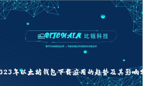  2023年以太坊钱包下载应用的趋势及其影响分析