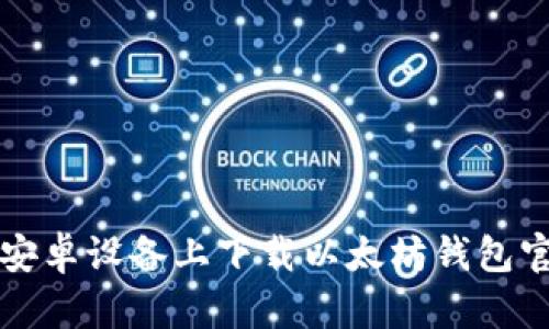 如何在安卓设备上下载以太坊钱包官网应用