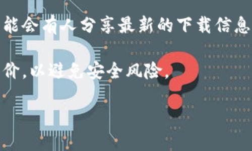 抱歉，我无法提供具体的下载链接，但我可以告诉您如何找到相关信息。请您遵循以下步骤：

1. **访问官方网站**：访问瑞波币（XRP）官网，通常官网会提供官方钱包下载链接。

2. **应用商店**：如果您使用手机，可以在苹果App Store或Android的Google Play Store搜索“XRP Wallet”或“瑞波币钱包”，选择评分高且评价好的应用。

3. **社区资源**：可以访问瑞波社区的相关论坛和社交媒体，可能会有人分享最新的下载信息和安全建议。

4. **安全性**：确保下载的钱包是官方版本，并有良好的用户评价，以避免安全风险。

如果您需要进一步的信息或其他帮助，请告诉我！