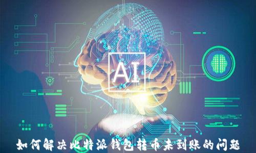 
如何解决比特派钱包转币未到账的问题