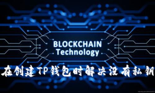 : 如何在创建TP钱包时解决没有私钥的问题