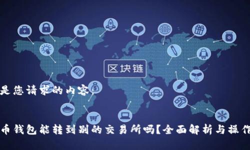 这里是您请求的内容：


tp火币钱包能转到别的交易所吗？全面解析与操作指南