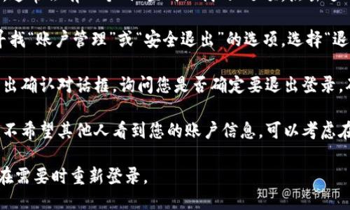 要退出登录TP钱包，您可以按照以下步骤操作：

1. **打开TP钱包**：首先，启动TP钱包应用程序，确保您已经成功登录。

2. **进入设置**：在钱包主界面，通常会有一个“设置”或“我的”选项，点击进入。

3. **退出登录**：在设置页面，寻找“账户管理”或“安全退出”的选项，选择“退出登录”或“注销”。

4. **确认退出**：系统可能会弹出确认对话框，询问您是否确定要退出登录。确认后，您将成功退出TP钱包。

5. **清除缓存（可选）**：如果您不希望其他人看到您的账户信息，可以考虑在手机设置中清除TP钱包的缓存。

确保您的私钥和助记词保密，并在需要时重新登录。