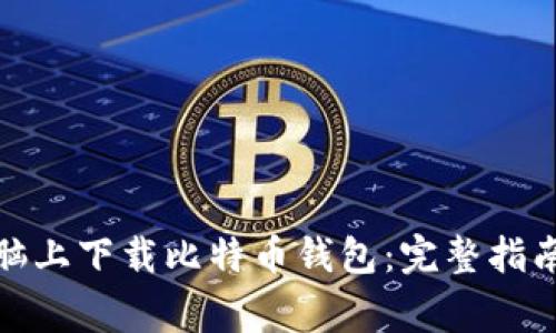 : 如何在电脑上下载比特币钱包：完整指南与注意事项