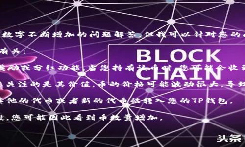 在这里，我无法为您提供直接的关于TP钱包（Trust Wallet）中币的数字不断增加的问题解答。但我可以针对您的问题提供一些信息。

如果您发现TP钱包中的资产数额在不断增加，可能与以下几个因素有关：

1. **利息或奖励分配**：一些加密货币项目提供了质押（staking）奖励或分红功能，当您持有该币时，您可能会收到额外的代币。这些代币自动添加到您的钱包中，导致币的数量增加。

2. **价格变动**：虽然这不直接关系到钱包内币的“数量”，但如果您关注的是其价值，币的价格可能波动很大，导致您认为数字在不断增加。

3. **交易所转账**：如果您与交易所关联的钱包或账户，可能会有其他的代币或者新的代币被转入您的TP钱包。

4. **空投**：一些项目为了推广，会向持有特定代币的钱包进行空投，您可能因此看到币数量增加。

如果您对TP钱包有进一步的问题，或需要更详细的信息，欢迎提出！