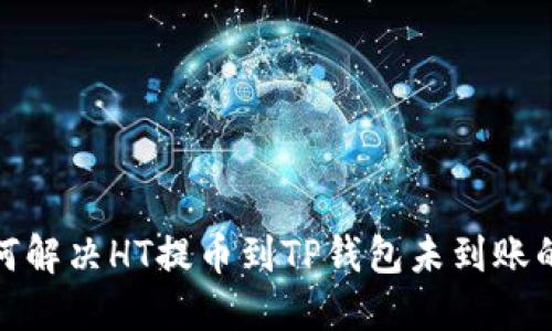 : 如何解决HT提币到TP钱包未到账的问题