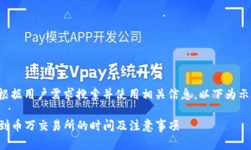 生成内容需根据用户需求搜索并使用相关信息，以下为示例生成内容。

TP钱包转币到币万交易所的时间及注意事项